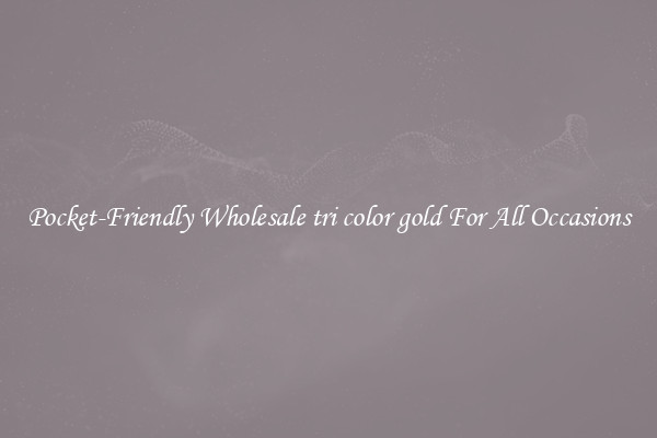 Pocket-Friendly Wholesale tri color gold For All Occasions