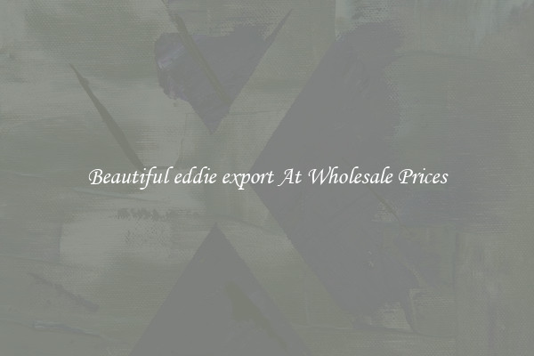 Beautiful eddie export At Wholesale Prices