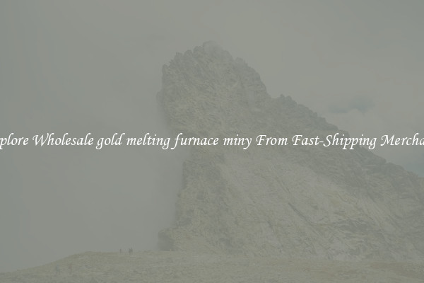 Explore Wholesale gold melting furnace miny From Fast-Shipping Merchants