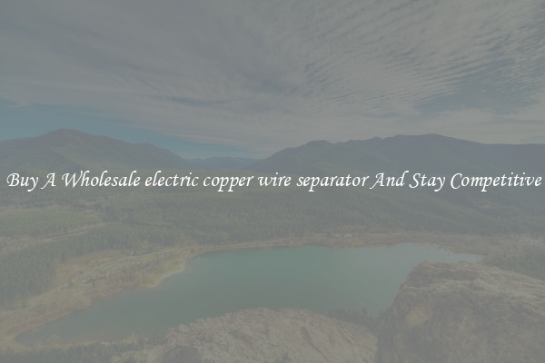 Buy A Wholesale electric copper wire separator And Stay Competitive