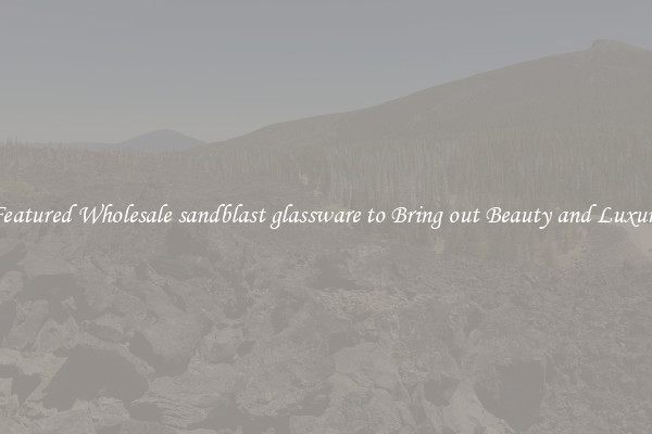 Featured Wholesale sandblast glassware to Bring out Beauty and Luxury
