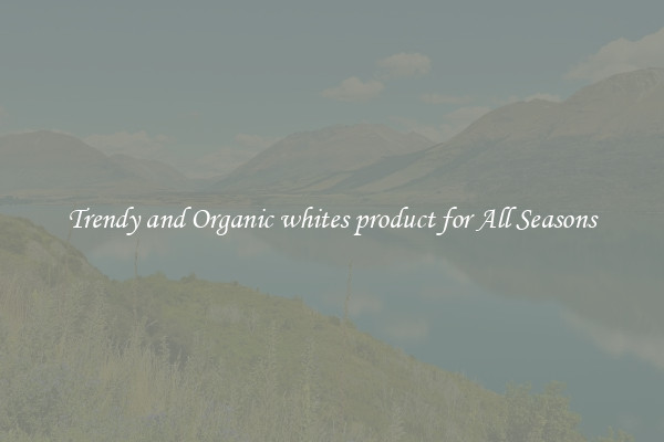 Trendy and Organic whites product for All Seasons