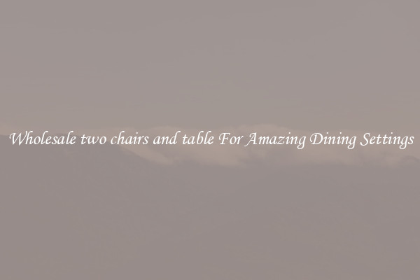 Wholesale two chairs and table For Amazing Dining Settings