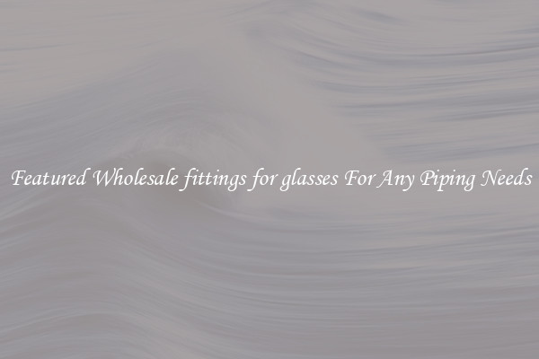 Featured Wholesale fittings for glasses For Any Piping Needs