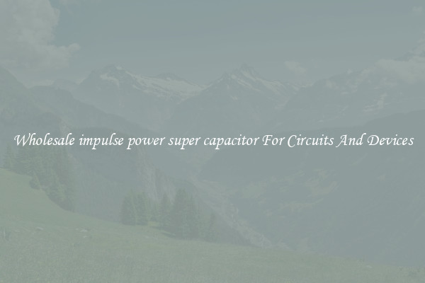 Wholesale impulse power super capacitor For Circuits And Devices