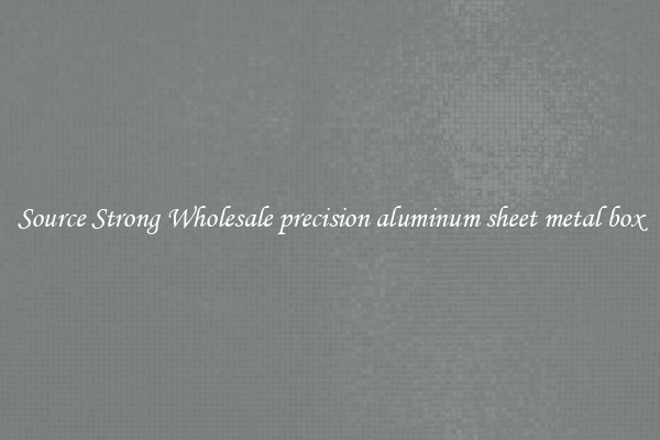 Source Strong Wholesale precision aluminum sheet metal box