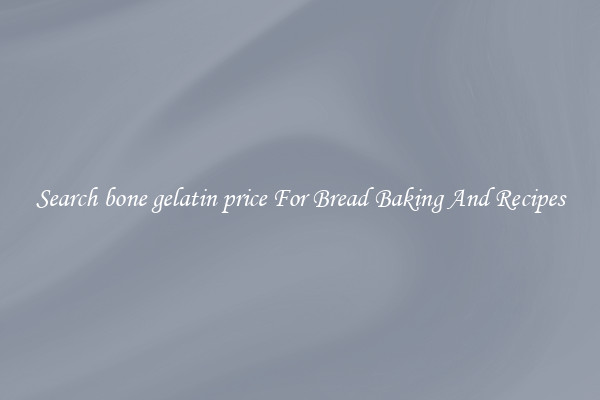 Search bone gelatin price For Bread Baking And Recipes