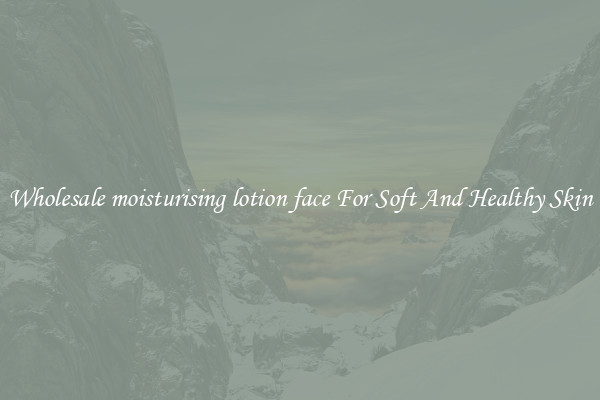 Wholesale moisturising lotion face For Soft And Healthy Skin
