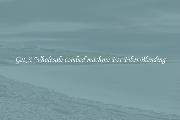 Get A Wholesale combed machine For Fiber Blending