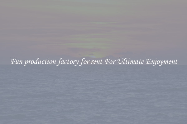 Fun production factory for rent For Ultimate Enjoyment