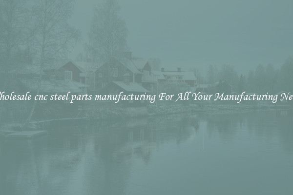 Wholesale cnc steel parts manufacturing For All Your Manufacturing Needs