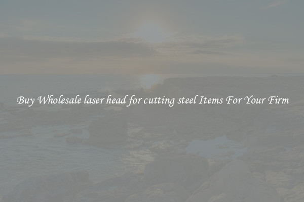 Buy Wholesale laser head for cutting steel Items For Your Firm