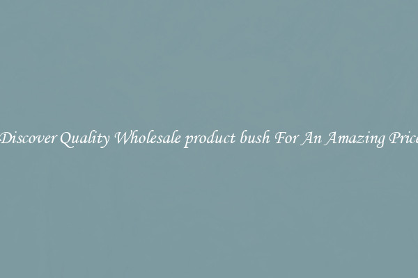 Discover Quality Wholesale product bush For An Amazing Price