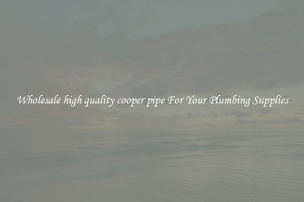Wholesale high quality cooper pipe For Your Plumbing Supplies