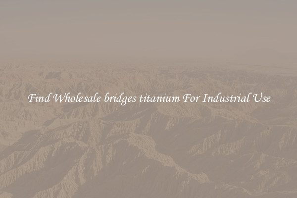Find Wholesale bridges titanium For Industrial Use