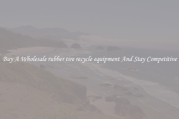 Buy A Wholesale rubber tire recycle equipment And Stay Competitive