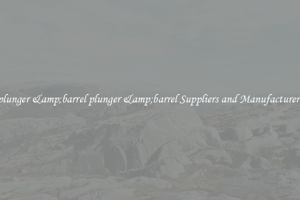 plunger &amp;barrel plunger &amp;barrel Suppliers and Manufacturers