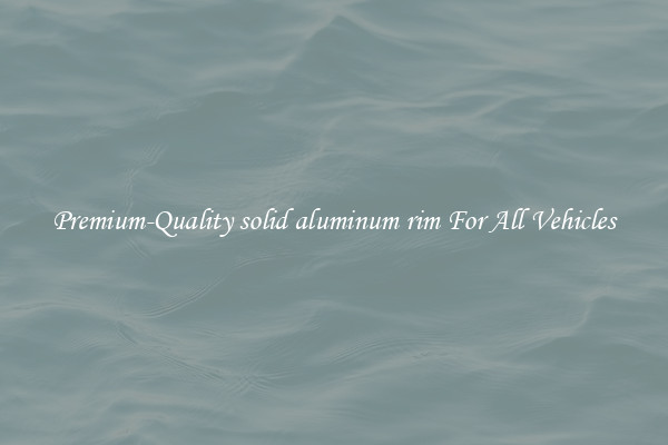 Premium-Quality solid aluminum rim For All Vehicles