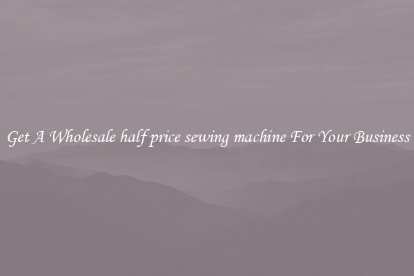 Get A Wholesale half price sewing machine For Your Business