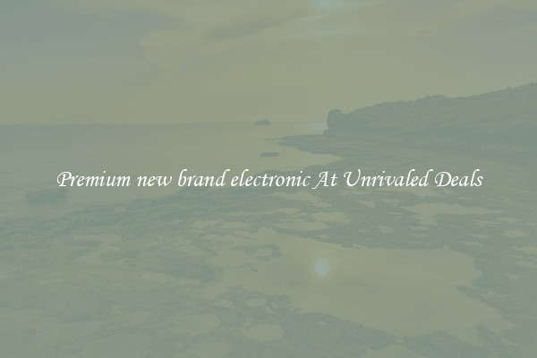 Premium new brand electronic At Unrivaled Deals