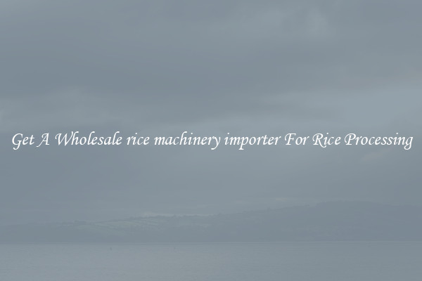 Get A Wholesale rice machinery importer For Rice Processing