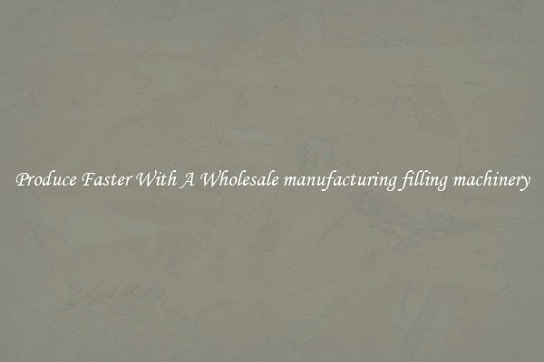 Produce Faster With A Wholesale manufacturing filling machinery