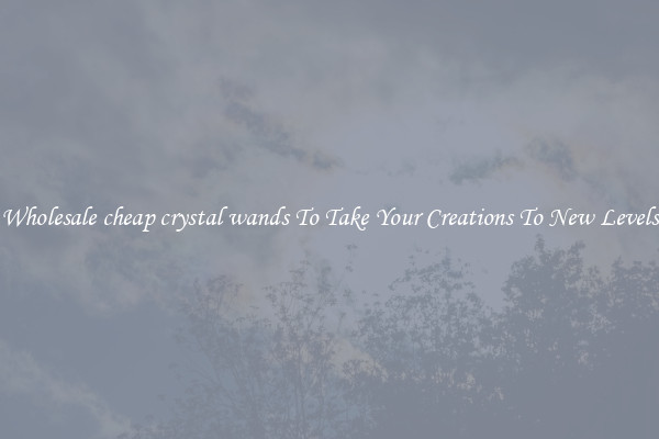 Wholesale cheap crystal wands To Take Your Creations To New Levels