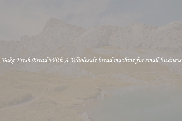 Bake Fresh Bread With A Wholesale bread machine for small business