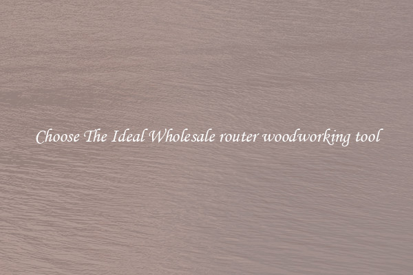 Choose The Ideal Wholesale router woodworking tool