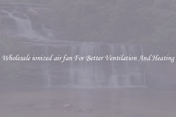 Wholesale ionized air fan For Better Ventilation And Heating