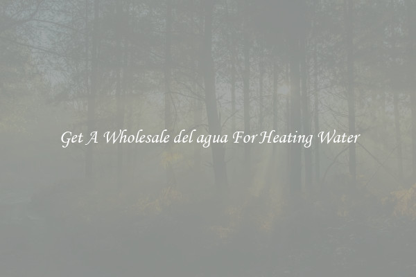 Get A Wholesale del agua For Heating Water