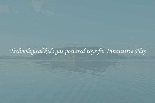 Technological kids gas powered toys for Innovative Play
