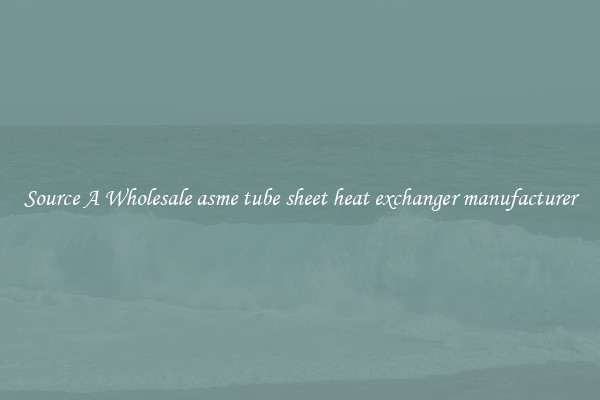 Source A Wholesale asme tube sheet heat exchanger manufacturer