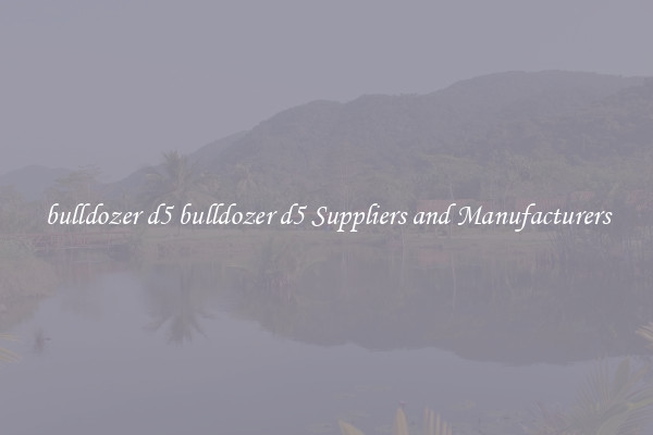 bulldozer d5 bulldozer d5 Suppliers and Manufacturers