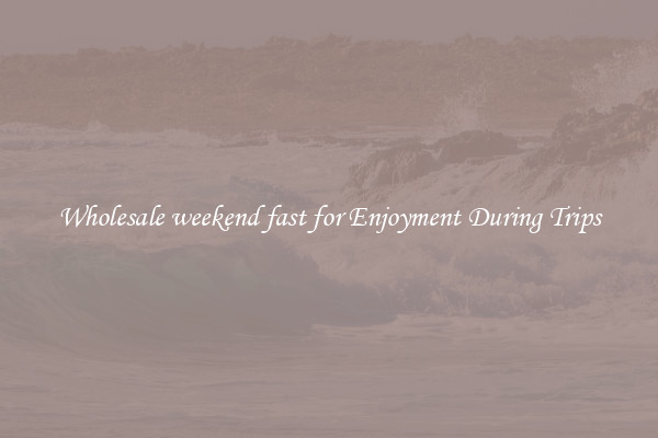 Wholesale weekend fast for Enjoyment During Trips