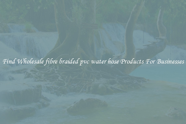 Find Wholesale fibre braided pvc water hose Products For Businesses